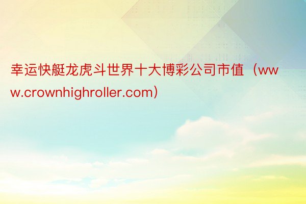 幸运快艇龙虎斗世界十大博彩公司市值（www.crownhighroller.com）