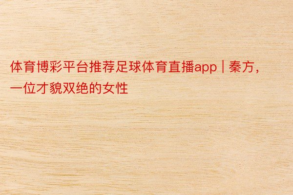 体育博彩平台推荐足球体育直播app | 秦方，一位才貌双绝的女性