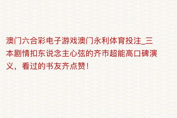 澳门六合彩电子游戏澳门永利体育投注_三本剧情扣东说念主心弦的齐市超能高口碑演义，看过的书友齐点赞！