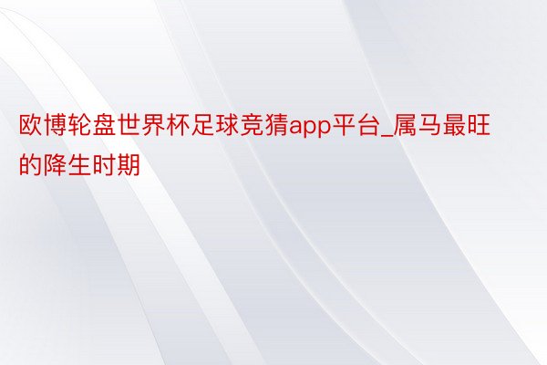 欧博轮盘世界杯足球竞猜app平台_属马最旺的降生时期