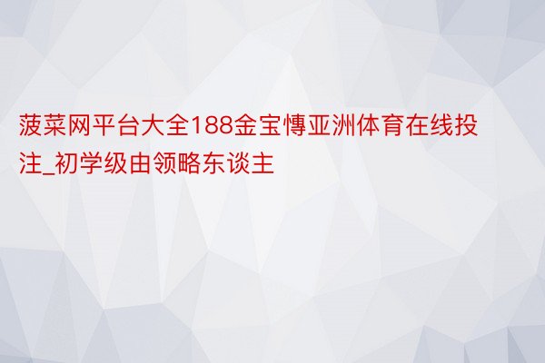 菠菜网平台大全188金宝慱亚洲体育在线投注_初学级由领略东谈主