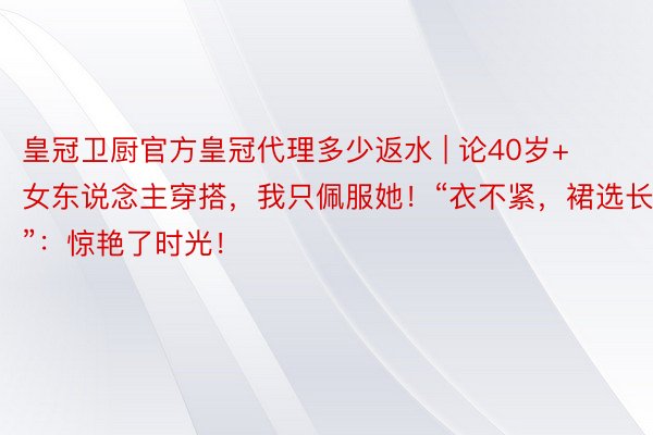 皇冠卫厨官方皇冠代理多少返水 | 论40岁+女东说念主穿搭，我只佩服她！“衣不紧，裙选长”：惊艳了时光！