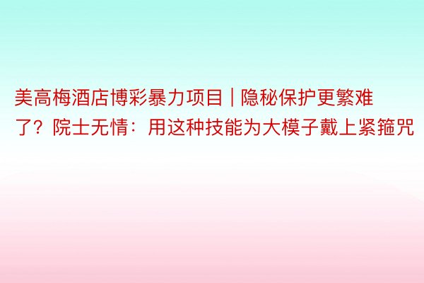 美高梅酒店博彩暴力项目 | 隐秘保护更繁难了？院士无情：用这种技能为大模子戴上紧箍咒