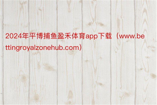 2024年平博捕鱼盈禾体育app下载（www.bettingroyalzonehub.com）