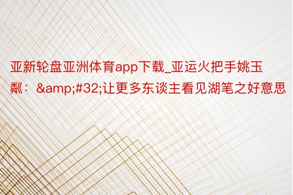 亚新轮盘亚洲体育app下载_亚运火把手姚玉粼：&#32;让更多东谈主看见湖笔之好意思