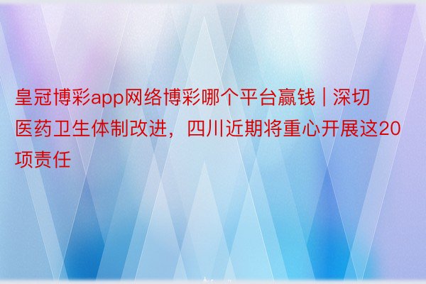 皇冠博彩app网络博彩哪个平台赢钱 | 深切医药卫生体制改进，四川近期将重心开展这20项责任