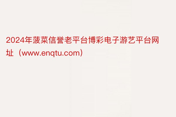 2024年菠菜信誉老平台博彩电子游艺平台网址（www.enqtu.com）