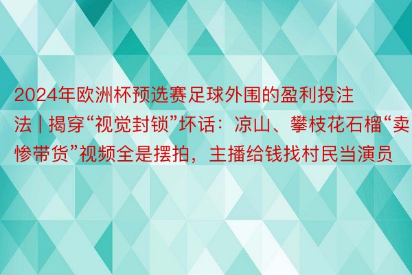 2024年欧洲杯预选赛足球外围的盈利投注法 | 揭穿“视觉封锁”坏话：凉山、攀枝花石榴“卖惨带货”视频全是摆拍，主播给钱找村民当演员