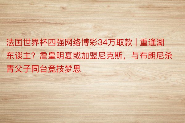 法国世界杯四强网络博彩34万取款 | 重逢湖东谈主？詹皇明夏或加盟尼克斯，与布朗尼杀青父子同台竞技梦思