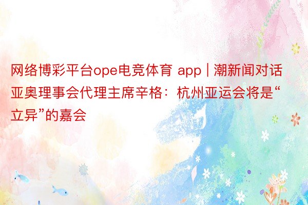 网络博彩平台ope电竞体育 app | 潮新闻对话亚奥理事会代理主席辛格：杭州亚运会将是“立异”的嘉会