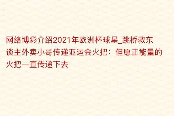 网络博彩介绍2021年欧洲杯球星_跳桥救东谈主外卖小哥传递亚运会火把：但愿正能量的火把一直传递下去