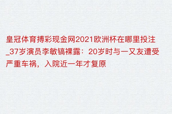 皇冠体育搏彩现金网2021欧洲杯在哪里投注_37岁演员李敏镐裸露：20岁时与一又友遭受严重车祸，入院近一年才复原