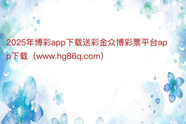 2025年博彩app下载送彩金众博彩票平台app下载（www.hg86q.com）