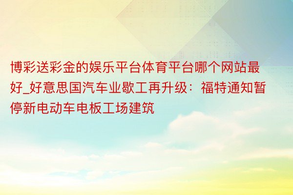 博彩送彩金的娱乐平台体育平台哪个网站最好_好意思国汽车业歇工再升级：福特通知暂停新电动车电板工场建筑