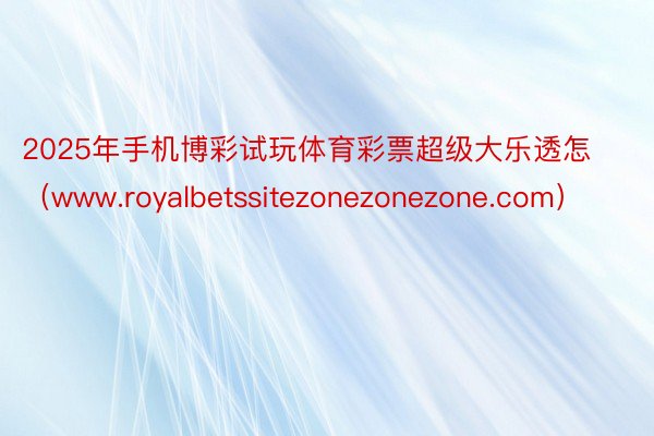 2025年手机博彩试玩体育彩票超级大乐透怎（www.royalbetssitezonezonezone.com）