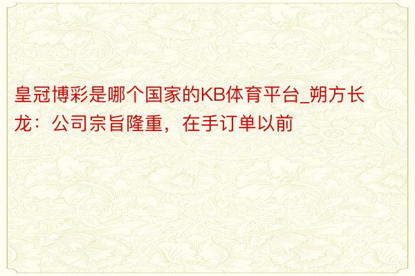 皇冠博彩是哪个国家的KB体育平台_朔方长龙：公司宗旨隆重，在手订单以前