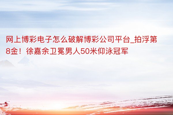 网上博彩电子怎么破解博彩公司平台_拍浮第8金！徐嘉余卫冕男人50米仰泳冠军